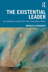 Title: The Existential Leader: An Authentic Leader For Our Uncertain Times, Author: Monica Hanaway