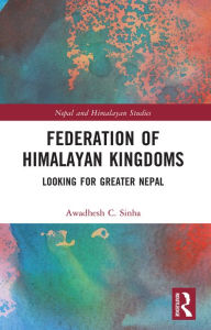 Title: Federation of Himalayan Kingdoms: Looking for Greater Nepal, Author: Awadhesh C. Sinha