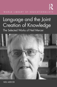 Title: Language and the Joint Creation of Knowledge: The selected works of Neil Mercer, Author: Neil Mercer