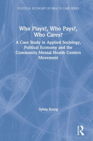 Title: Who Plays? Who Pays? Who Cares?: A Case Study in Applied Sociology, Political Economy, and the Community Menta Health Centers Movement, Author: Sylvia Kenig