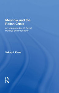 Title: Moscow And The Polish Crisis: An Interpretation Of Soviet Policies And Intentions, Author: Sidney I. Ploss