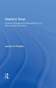 Title: Island In Trust: Culture Change And Dependence In A Micronesian Economy, Author: James G. Peoples