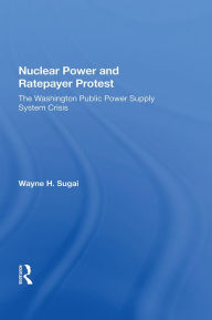 Title: Nuclear Power and Ratepayer Protest: The Washington Public Power Supply System Crisis, Author: Wayne H. Sugai