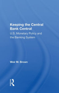 Title: Keeping The Central Bank Central: U.s. Monetary Policy And The Banking System, Author: Weir B Brown