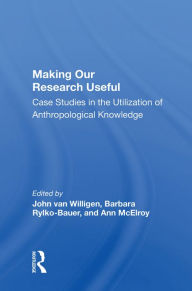 Title: Making Our Research Useful: Case Studies In The Utilization Of Anthropological Knowledge, Author: John van Willigen