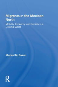 Title: Migrants In The Mexican North: Mobility, Economy And Society In A Colonial World, Author: Michael M Swann
