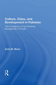 Title: Culture, Class, and Development in Pakistan: The Emergence of an Industrial Bourgeoisie in Punjab, Author: Anita M. Weiss