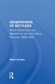 Title: Generations Of Settlers: Rural Households And Markets On The Costa Rican Frontier, 1850-1935, Author: Mario Samper