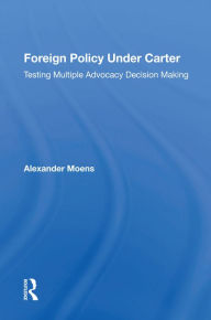 Title: Foreign Policy Under Carter: Testing Multiple Advocacy Decision Making, Author: Alexander Moens
