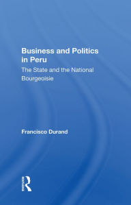 Title: Business And Politics In Peru: The State And The National Bourgeoisie, Author: Francisco Durand