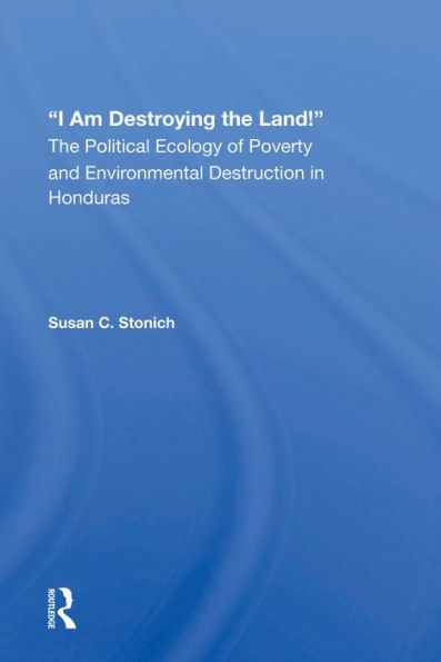 I Am Destroying The Land!: The Political Ecology Of Poverty And Environmental Destruction In Honduras