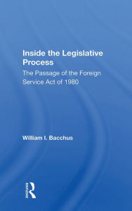 Title: Inside The Legislative Process: The Passage Of The Foreign Service Act Of 1980, Author: William I. Bacchus