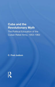 Title: Cuba And The Revolutionary Myth: The Political Education Of The Cuban Rebel Army, 1953-1963, Author: C. Fred Judson