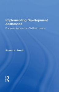 Title: Implementing Development Assistance: European Approaches To Basic Needs, Author: Steven H. Arnold