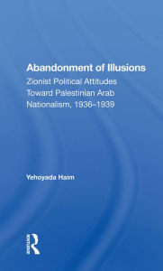 Title: Abandonment Of Illusions: Zionist Political Attitudes Toward Palestinian Arab Nationalism, 1936-1939, Author: Yehoyada Haim