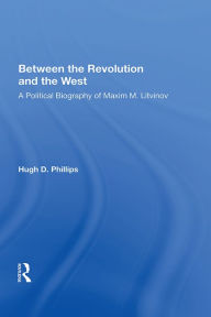 Title: Between The Revolution And The West: A Political Biography Of Maxim M. Litvinov, Author: Hugh D. Phillips