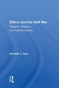 Title: Ethics And The Gulf War: Religion, Rhetoric, And Righteousness, Author: Kenneth L. Vaux