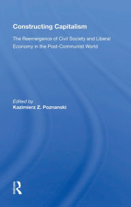 Title: Constructing Capitalism: The Reemergence Of Civil Society And Liberal Economy In The Post-communist World, Author: Kazimierz Z. Poznanski