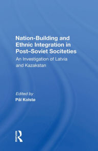 Title: Nation Building And Ethnic Integration In Post-soviet Societies: An Investigation Of Latvia And Kazakstan, Author: Jorn Holm-hansen