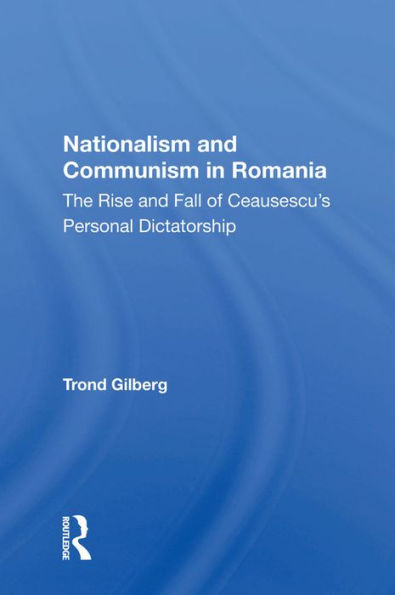 Nationalism And Communism In Romania: The Rise And Fall Of Ceausescu's Personal Dictatorship