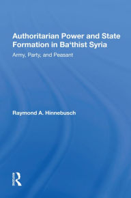 Title: Authoritarian Power And State Formation In Ba`thist Syria: Army, Party, And Peasant, Author: Raymond A Hinnebusch