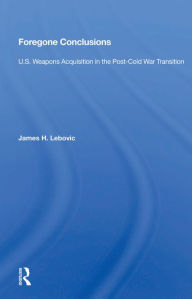 Title: Foregone Conclusions: U.S. Weapons Acquisition in the Post-Cold War Transition, Author: James H. Lebovic