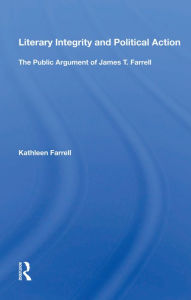 Title: Literary Integrity And Political Action: The Public Argument Of James T. Farrell, Author: Kathleen Farrell