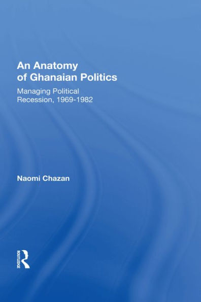 An Anatomy Of Ghanaian Politics: Managing Political Recession, 1969-1982