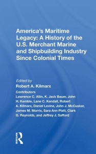 Title: America's Maritime Legacy: A History of the U.S. Merchant Marine and Shipbuilding Industry Since Colonial Times, Author: Robert A. Kilmarx