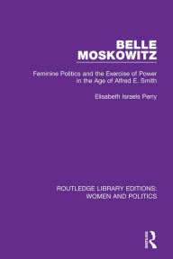 Title: Belle Moskowitz: Feminine Politics and the Exercise of Power in the Age of Alfred E. Smith, Author: Elisabeth Israels Perry