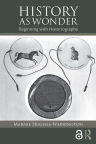 Title: History as Wonder: Beginning with Historiography, Author: Marnie Hughes-Warrington