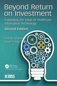 Title: Beyond Return on Investment: Expanding the Value of Healthcare Information Technology, Author: Pam W. Arlotto