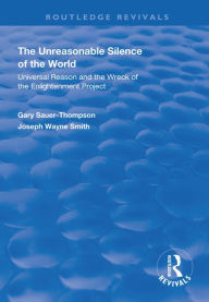 Title: The Unreasonable Silence of the World: Universal Reason and the Wreck of the Enlightenment Project, Author: Gary Sauer-Thompson