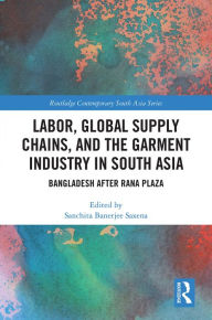 Title: Labor, Global Supply Chains, and the Garment Industry in South Asia: Bangladesh after Rana Plaza, Author: Sanchita Saxena