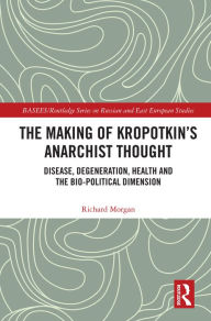 Title: The Making of Kropotkin's Anarchist Thought: Disease, Degeneration, Health and the Bio-political Dimension, Author: Richard Morgan