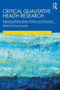 Title: Critical Qualitative Health Research: Exploring Philosophies, Politics and Practices, Author: Kay Aranda