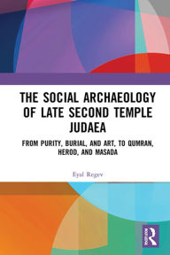 Title: The Social Archaeology of Late Second Temple Judaea: From Purity, Burial, and Art, to Qumran, Herod, and Masada, Author: Eyal Regev