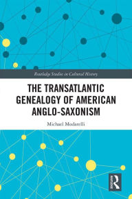 Title: The Transatlantic Genealogy of American Anglo-Saxonism, Author: Michael Modarelli