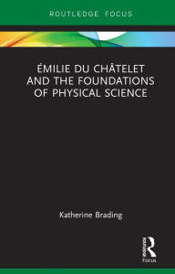 Title: Émilie Du Châtelet and the Foundations of Physical Science, Author: Katherine Brading