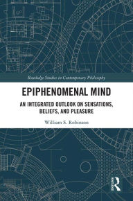 Title: Epiphenomenal Mind: An Integrated Outlook on Sensations, Beliefs, and Pleasure, Author: William S. Robinson