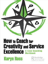 Title: How to Coach for Creativity and Service Excellence: A Lean Coaching Workbook, Author: Karyn Ross