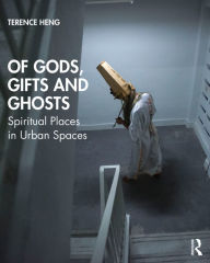 Title: Of Gods, Gifts and Ghosts: Spiritual Places in Urban Spaces, Author: Terence Heng