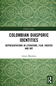 Title: Colombian Diasporic Identities: Representations in Literature, Film, Theater and Art, Author: Annie Mendoza