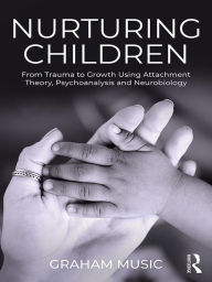 Title: Nurturing Children: From Trauma to Growth Using Attachment Theory, Psychoanalysis and Neurobiology, Author: Graham Music