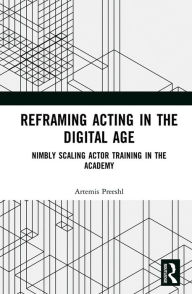 Title: Reframing Acting in the Digital Age: Nimbly Scaling Actor Training in the Academy, Author: Artemis Preeshl