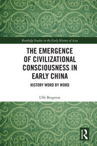 Title: The Emergence of Civilizational Consciousness in Early China: History Word by Word, Author: Uffe Bergeton