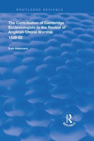 Title: The Contribution of Cambridge Ecclesiologists to the Revival of Anglican Choral Worship, 1839-62, Author: Dale Adelmann