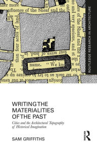 Title: Writing the Materialities of the Past: Cities and the Architectural Topography of Historical Imagination, Author: Sam Griffiths