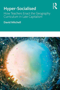Title: Hyper-Socialised: How Teachers Enact the Geography Curriculum in Late Capitalism, Author: David Mitchell