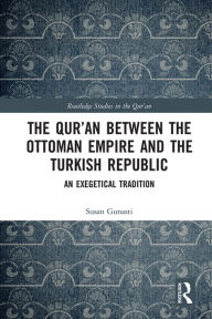 Title: The Qur'an between the Ottoman Empire and the Turkish Republic: An Exegetical Tradition, Author: Susan Gunasti
